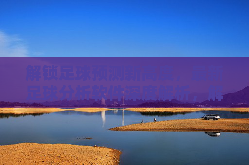 解锁足球预测新高度,最新足球分析软件深度解析,解锁足球预测新高度,最新足球分析软件深度解析