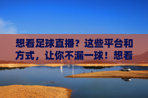想看足球直播?这些平台和方式,让你不漏一球!想看足球直播?这些平台和方式,让你不漏一球!