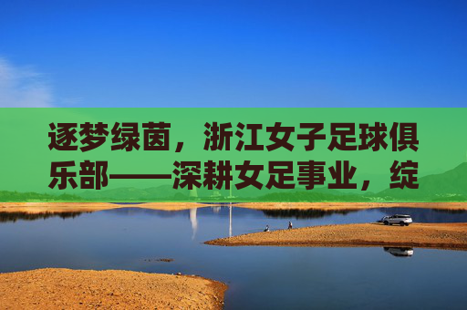 逐梦绿茵,浙江女子足球俱乐部——深耕女足事业,绽放时代芳华