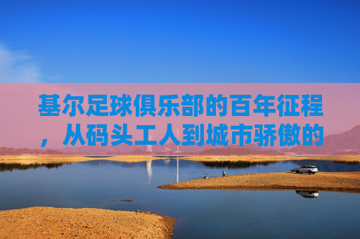 基尔足球俱乐部的百年征程，从码头工人到城市骄傲的奋斗史诗