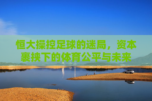 恒大操控足球的迷局,资本裹挟下的体育公平与未来
