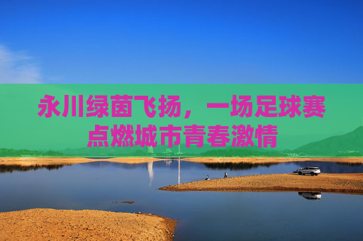 永川绿茵飞扬，一场足球赛点燃城市青春激情