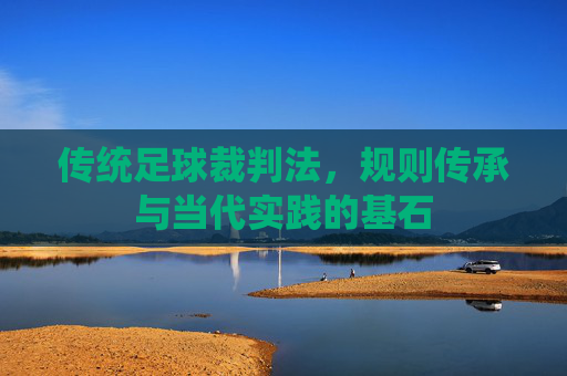 传统足球裁判法，规则传承与当代实践的基石