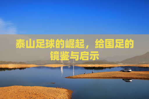 泰山足球的崛起，给国足的镜鉴与启示