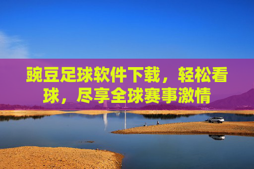 豌豆足球软件下载,轻松看球,尽享全球赛事激情
