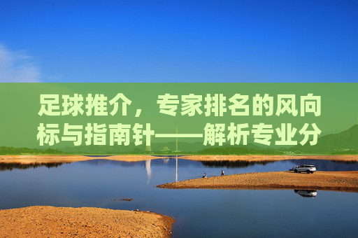 足球推介,专家排名的风向标与指南针——解析专业分析对赛事预测的价值,足球推介,专家排名的风向标与指南针——解析专业分析对赛事预测的价值