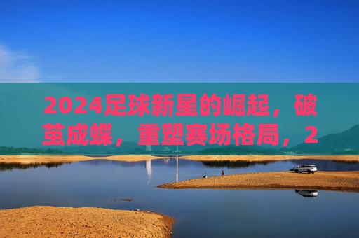 2024足球新星的崛起,破茧成蝶,重塑赛场格局,2024足球新星的崛起,破茧成蝶重塑赛场格局