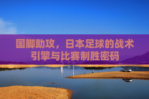 国脚助攻,日本足球的战术引擎与比赛制胜密码