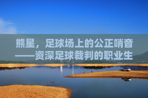 熊星,足球场上的公正哨音——资深足球裁判的职业生涯与精神传承,熊星,足球场上的公正哨音——资深足球裁判的职业生涯与精神传承