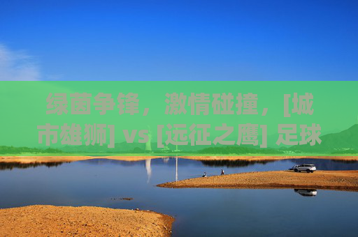 绿茵争锋，激情碰撞，[城市雄狮] vs [远征之鹰] 足球比赛实况报道