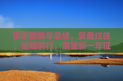 俱乐部新年总结，复盘过往，砥砺前行，展望新一年征程