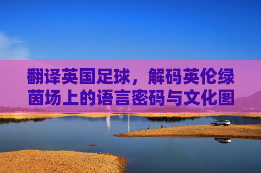 翻译英国足球,解码英伦绿茵场上的语言密码与文化图景