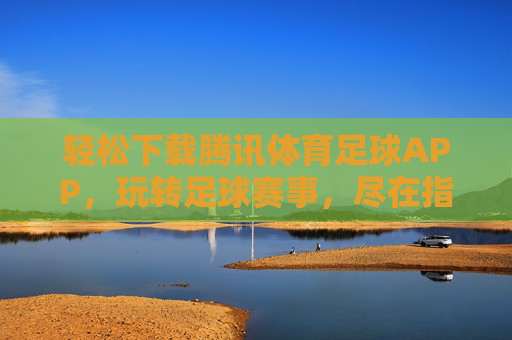 轻松下载腾讯体育足球APP,玩转足球赛事,尽在指尖