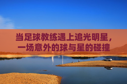 当足球教练遇上追光明星,一场意外的球与星的碰撞