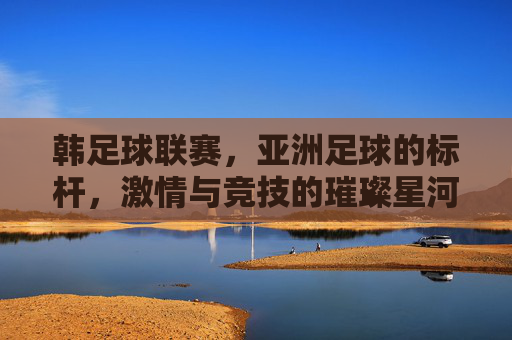 韩足球联赛,亚洲足球的标杆,激情与竞技的璀璨星河