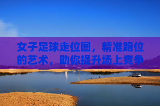女子足球走位图,精准跑位的艺术,助你提升场上竞争力