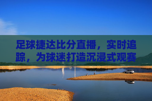 足球捷达比分直播，实时追踪，为球迷打造沉浸式观赛体验