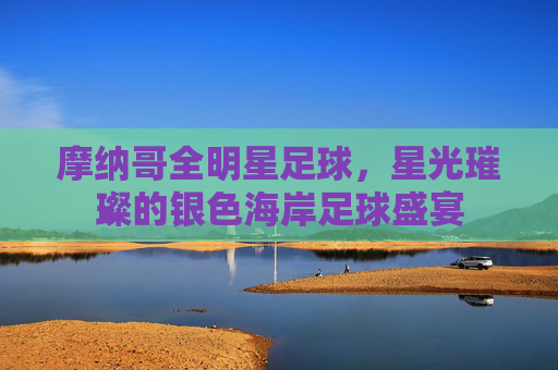 摩纳哥全明星足球，星光璀璨的银色海岸足球盛宴