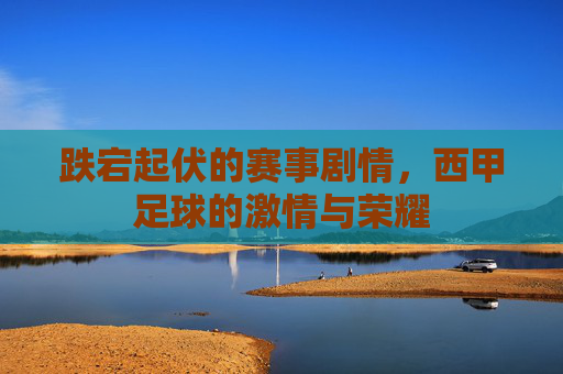 跌宕起伏的赛事剧情,西甲足球的激情与荣耀