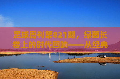 足球周刊第821期，绿茵长卷上的时代回响——从经典致敬到当下聚焦，共话足球精神