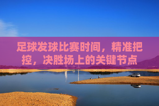 足球发球比赛时间，精准把控，决胜场上的关键节点