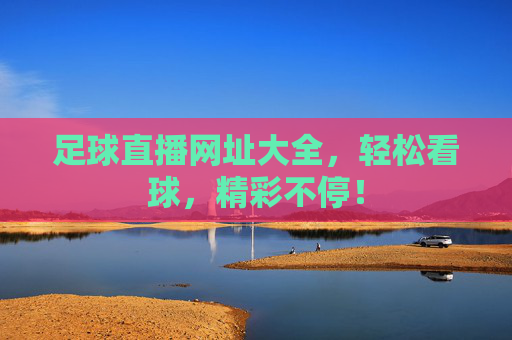 足球直播网址大全,轻松看球,精彩不停!