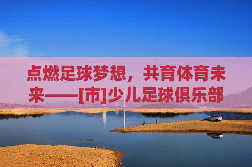 点燃足球梦想，共育体育未来——[市]少儿足球俱乐部揭牌仪式隆重举行