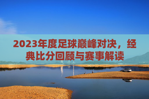 2023年度足球巅峰对决,经典比分回顾与赛事解读
