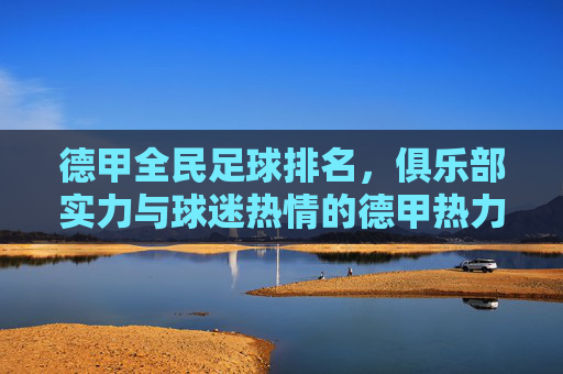 德甲全民足球排名,俱乐部实力与球迷热情的德甲热力榜