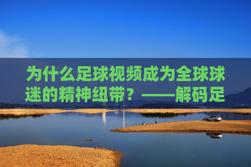 为什么足球视频成为全球球迷的精神纽带?——解码足球与视频的深度联结