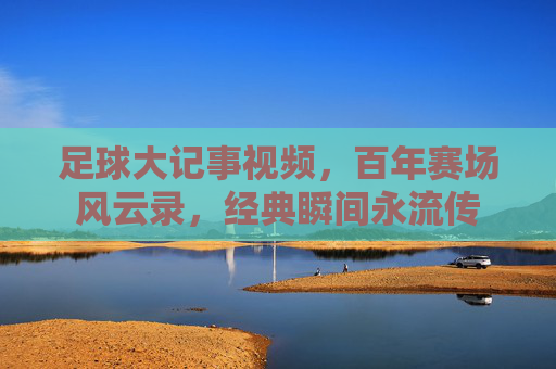 足球大记事视频,百年赛场风云录,经典瞬间永流传