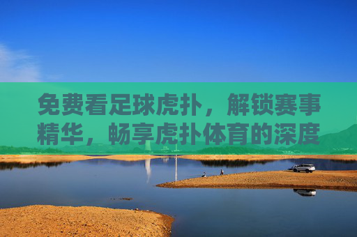 免费看足球虎扑,解锁赛事精华,畅享虎扑体育的深度体验,免费看足球虎扑,解锁赛事精华,畅享深度体验