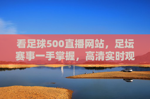 看足球500直播网站，足坛赛事一手掌握，高清实时观赛新体验