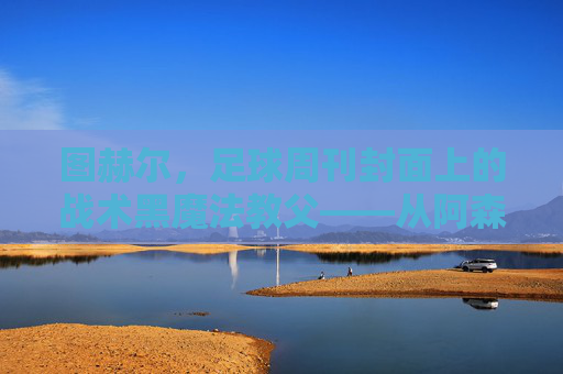 图赫尔，足球周刊封面上的战术黑魔法教父——从阿森纳到巴黎的执教传奇与媒体注目，图赫尔，足球周刊封面上的战术黑魔法教父——从阿森纳到巴黎的执教传奇与媒体注目