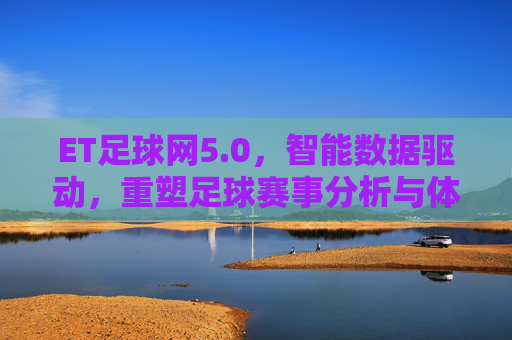 ET足球网5.0，智能数据驱动，重塑足球赛事分析与体验