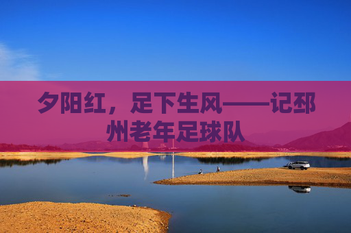 夕阳红,足下生风——记邳州老年足球队