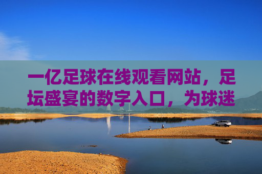一亿足球在线观看网站,足坛盛宴的数字入口,为球迷打造实时追星的便捷平台