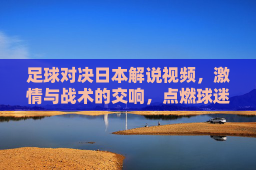 足球对决日本解说视频,激情与战术的交响,点燃球迷的每一根神经,足球对决日本解说视频,激情与战术的交响,点燃球迷的每一根神经