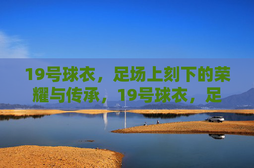 19号球衣，足场上刻下的荣耀与传承，19号球衣，足场上刻下的荣耀与传承
