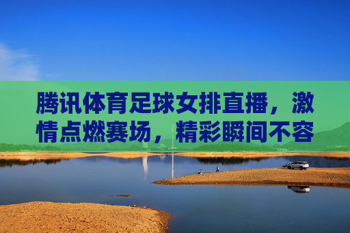 腾讯体育足球女排直播,激情点燃赛场,精彩瞬间不容错过!