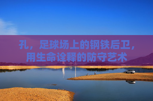 孔,足球场上的钢铁后卫,用生命诠释的防守艺术