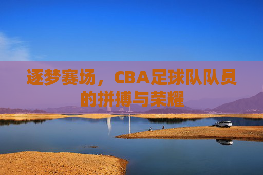 逐梦赛场，CBA足球队队员的拼搏与荣耀