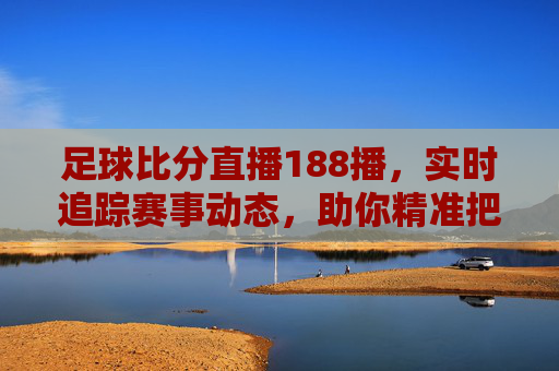 足球比分直播188播,实时追踪赛事动态,助你精准把握每一场精彩对决