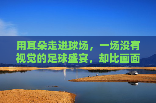 用耳朵走进球场,一场没有视觉的足球盛宴,却比画面更震撼
