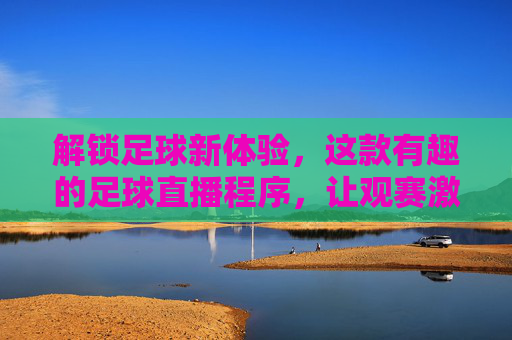 解锁足球新体验，这款有趣的足球直播程序，让观赛激情与趣味并存！解锁足球新体验，这款有趣的足球直播程序，让观赛激情与趣味并存！