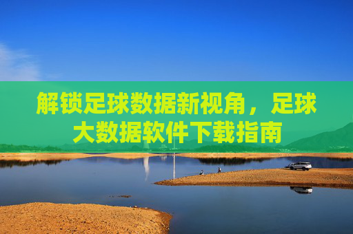 解锁足球数据新视角,足球大数据软件下载指南