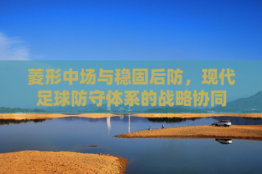 菱形中场与稳固后防，现代足球防守体系的战略协同