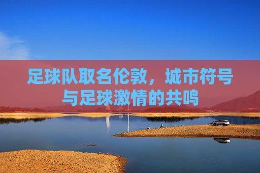 足球队取名伦敦，城市符号与足球激情的共鸣