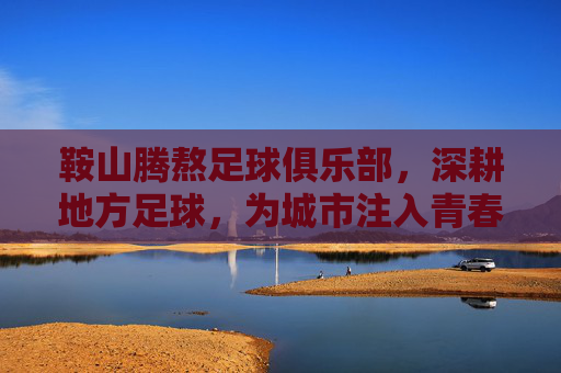 鞍山腾熬足球俱乐部，深耕地方足球，为城市注入青春活力