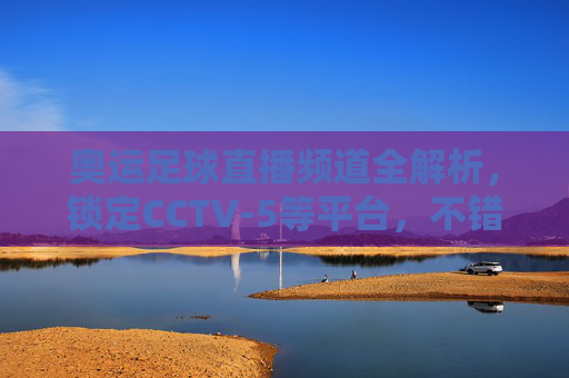 奥运足球直播频道全解析,锁定CCTV-5等平台,不错过每一场激情对决!